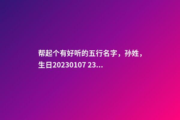 帮起个有好听的五行名字，孙姓，生日2023.01.07 23:50